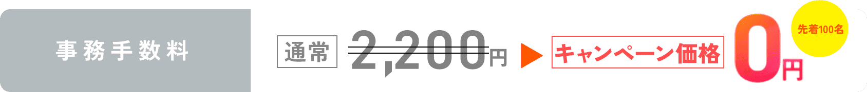 事務手数料:通常2,200円のところ今ならキャンペーン価格0円先着100名様