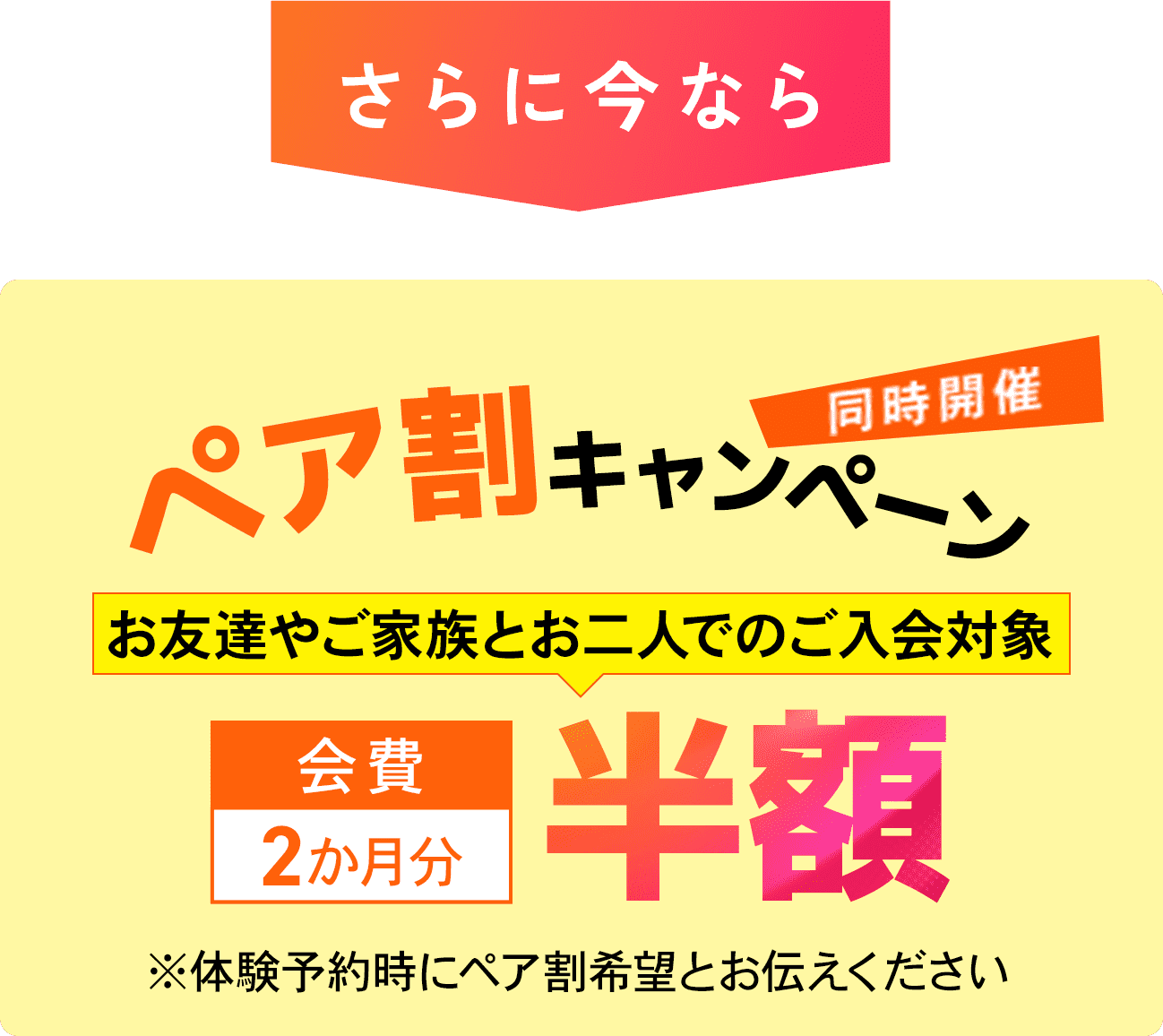 さらに今ならお友達やご家族とお二人でのご入会対象：会費2ヶ月分が半額！